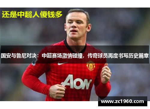 国安与鲁尼对决：中超赛场激情碰撞，传奇球员再度书写历史篇章
