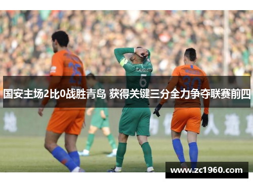 国安主场2比0战胜青岛 获得关键三分全力争夺联赛前四
