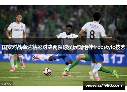 国安对战泰达精彩对决两队球员展现绝佳freestyle技艺